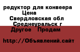 редуктор для конвеера › Цена ­ 3 000 - Свердловская обл., Среднеуральск г. Другое » Продам   